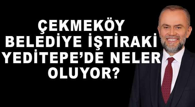ÇEKMEKÖY BELEDİYE İŞTİRAKİ YEDİTEPE’DE NELER OLUYOR?