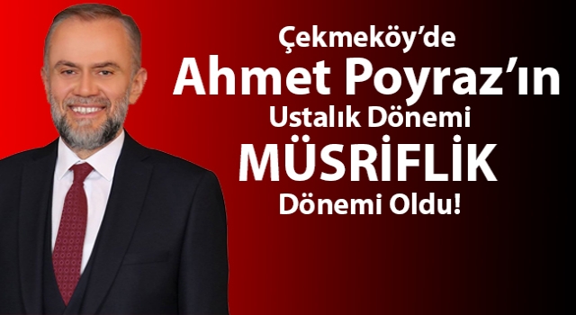 Çekmeköy’de Ahmet Poyraz’ın Ustalık Dönemi MÜSRİFLİK Dönemi Oldu!