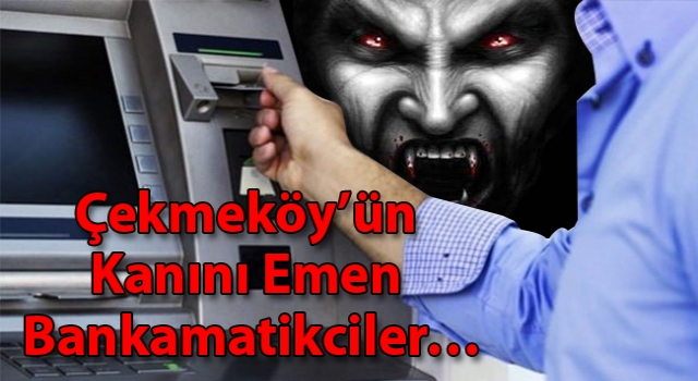 Çekmeköy’ün Kanını Emen Bankamatikciler…