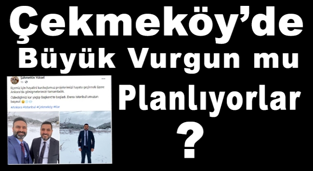 Çekmeköy’de büyük vurgun mu planlıyorlar?