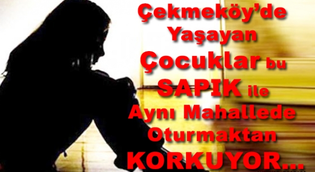 Çekmeköy’de yaşayan Çocuklar bu SAPIK ile aynı Mahallede oturmaktan korkuyor…